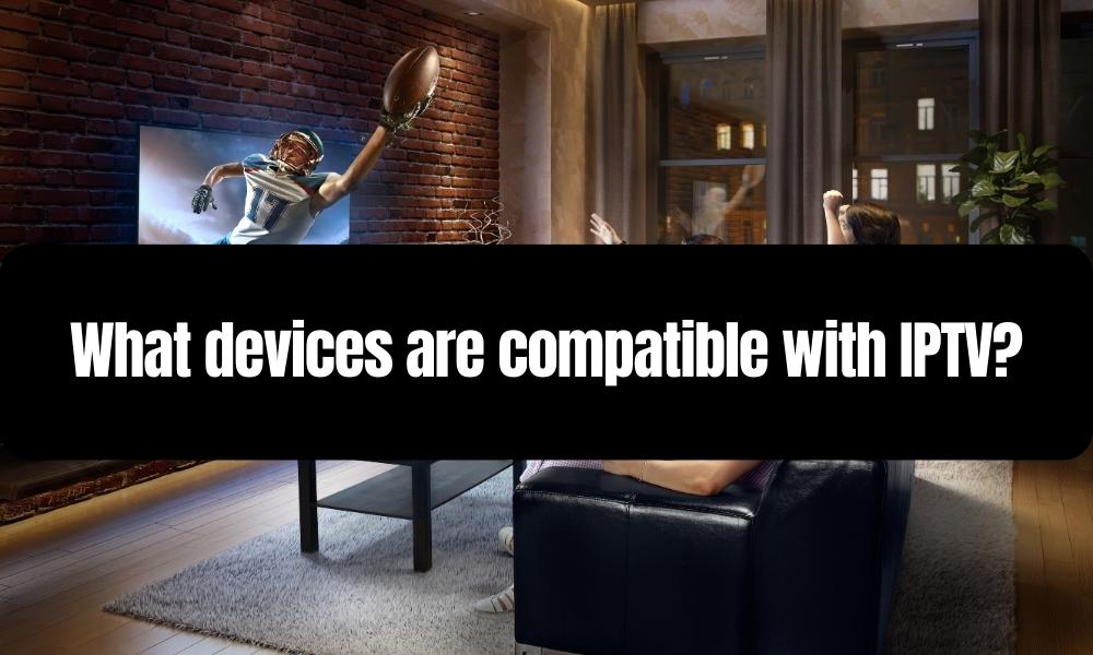 What devices are compatible with IPTV?
