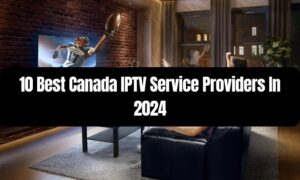 Best Canada IPTV Service Providers In 2024