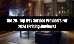 Top IPTV Service Providers For 2024